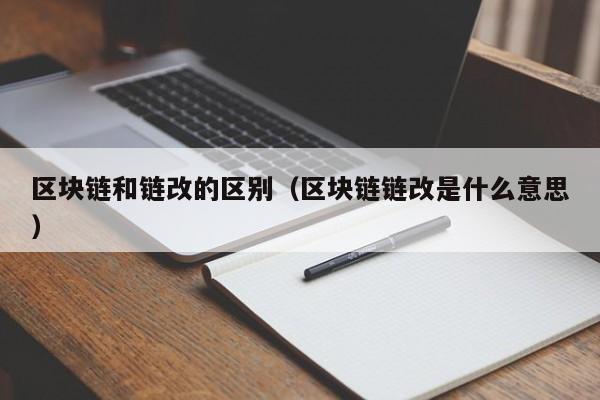 区块链和链改的区别（区块链链改是什么意思）