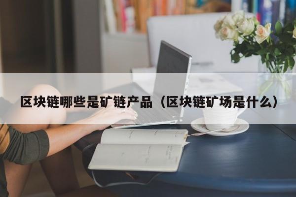 区块链哪些是矿链产品（区块链矿场是什么）