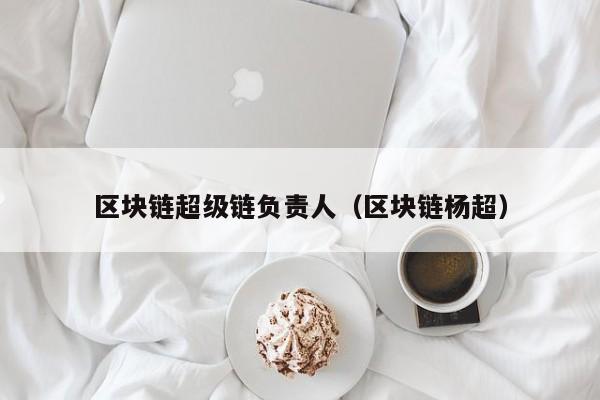 区块链超级链负责人（区块链杨超）