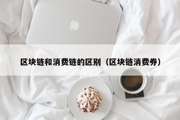 区块链和消费链的区别（区块链消费券）