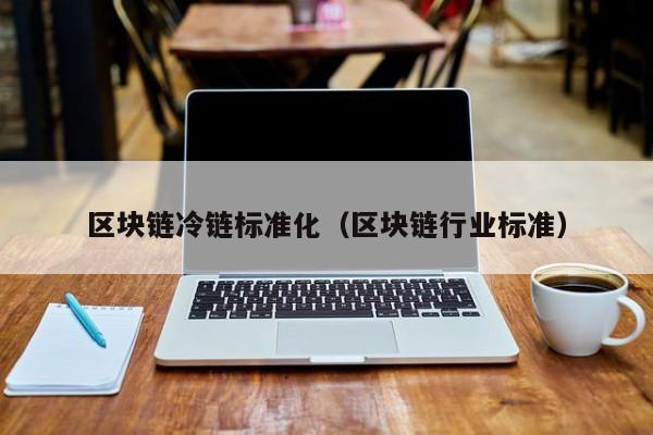 区块链冷链标准化（区块链行业标准）