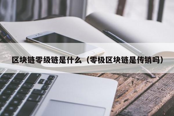 区块链零级链是什么（零极区块链是传销吗）