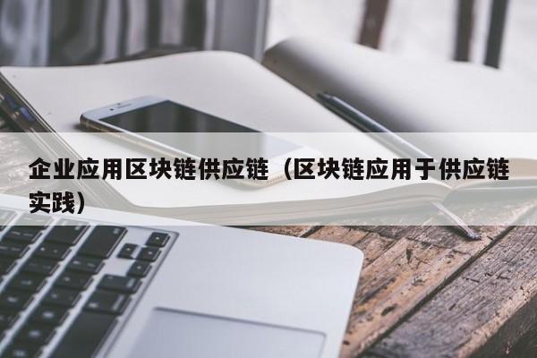 企业应用区块链供应链（区块链应用于供应链实践）