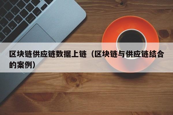 区块链供应链数据上链（区块链与供应链结合的案例）