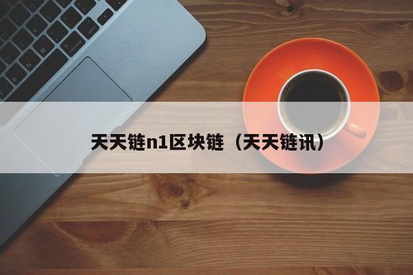 天天链n1区块链（天天链讯）