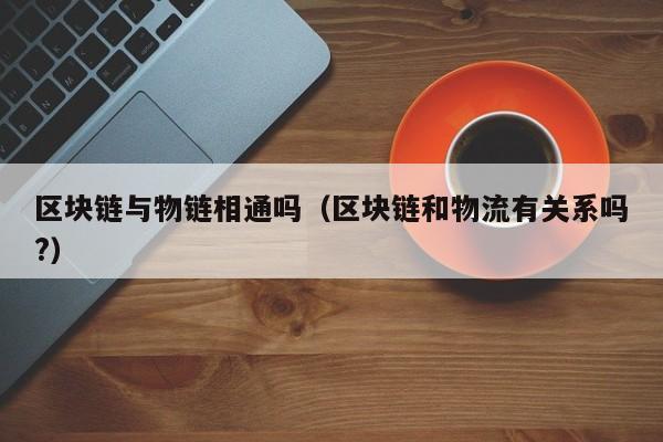 区块链与物链相通吗（区块链和物流有关系吗?）