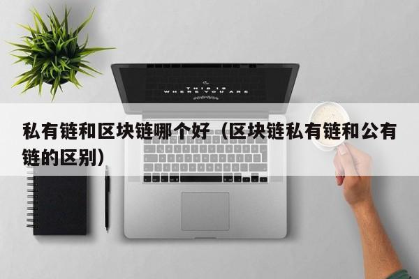 私有链和区块链哪个好（区块链私有链和公有链的区别）