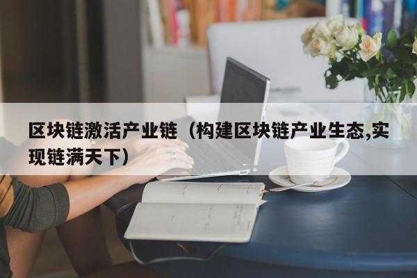 区块链激活产业链（构建区块链产业生态,实现链满天下）