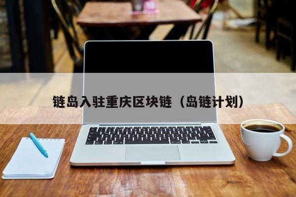 链岛入驻重庆区块链（岛链计划）
