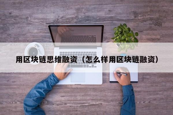 用区块链思维融资（怎么样用区块链融资）