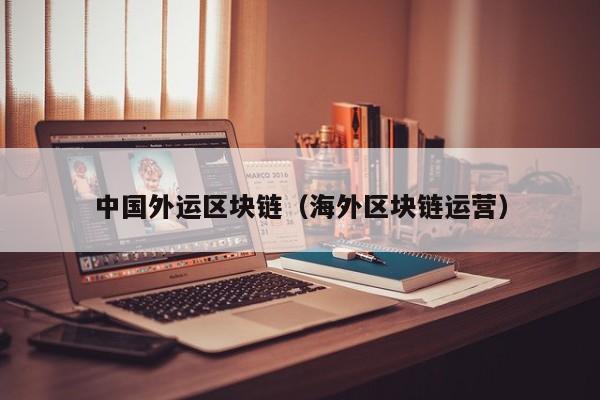 中国外运区块链（海外区块链运营）