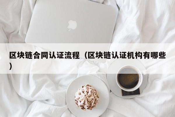 区块链合同认证流程（区块链认证机构有哪些）