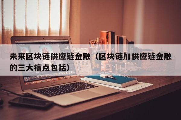 未来区块链供应链金融（区块链加供应链金融的三大痛点包括）