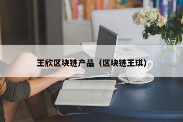 王欣区块链产品（区块链王琪）