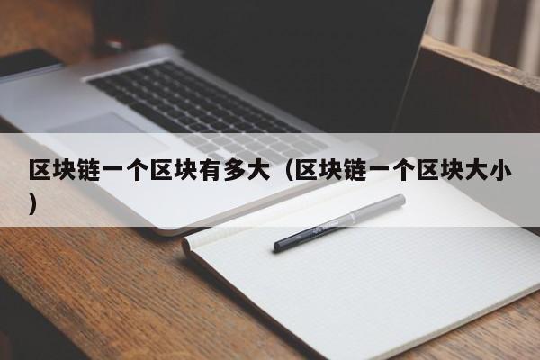 区块链一个区块有多大（区块链一个区块大小）