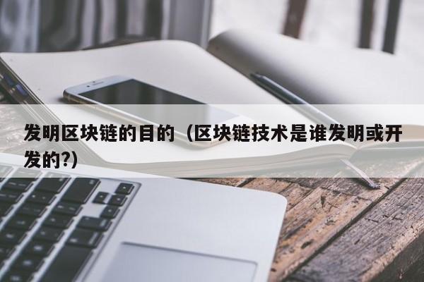 发明区块链的目的（区块链技术是谁发明或开发的?）
