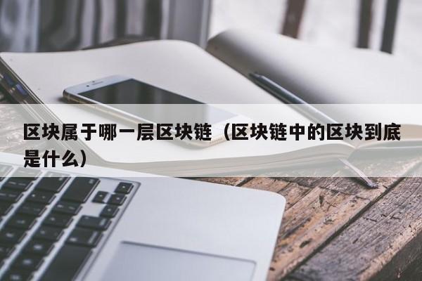区块属于哪一层区块链（区块链中的区块到底是什么）