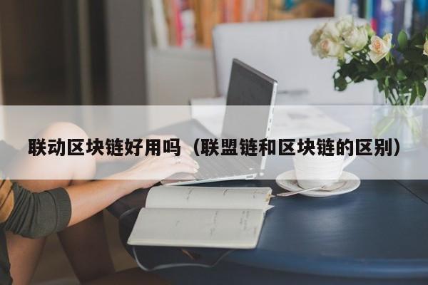 联动区块链好用吗（联盟链和区块链的区别）