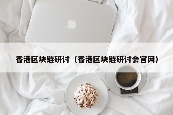 香港区块链研讨（香港区块链研讨会官网）