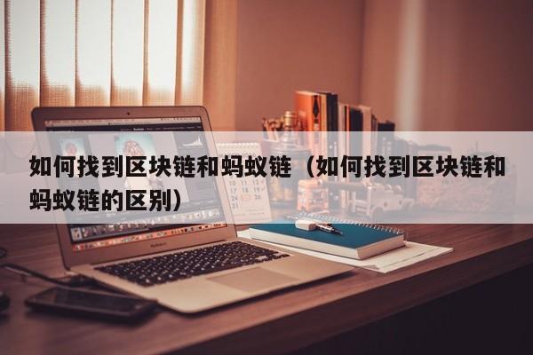 如何找到区块链和蚂蚁链（如何找到区块链和蚂蚁链的区别）