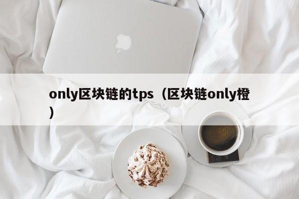 only区块链的tps（区块链only橙）