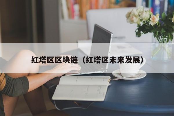 红塔区区块链（红塔区未来发展）