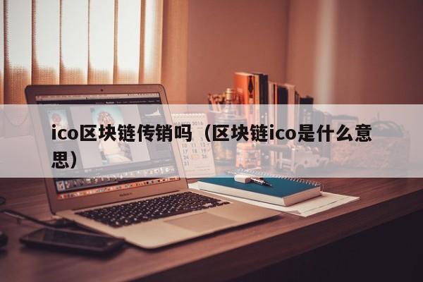 ico区块链传销吗（区块链ico是什么意思）