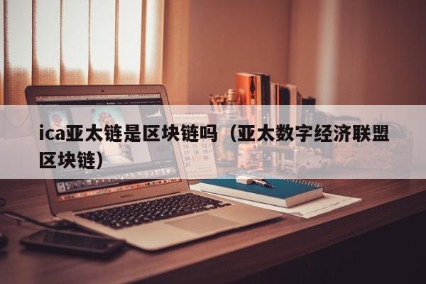 ica亚太链是区块链吗（亚太数字经济联盟区块链）