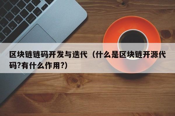 区块链链码开发与迭代（什么是区块链开源代码?有什么作用?）
