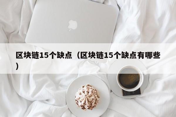 区块链15个缺点（区块链15个缺点有哪些）