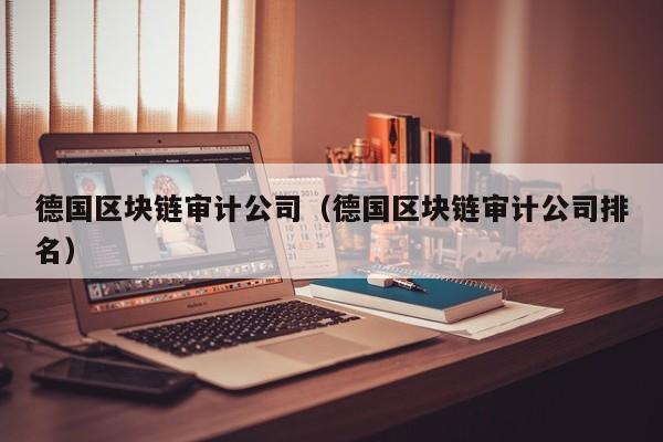 德国区块链审计公司（德国区块链审计公司排名）
