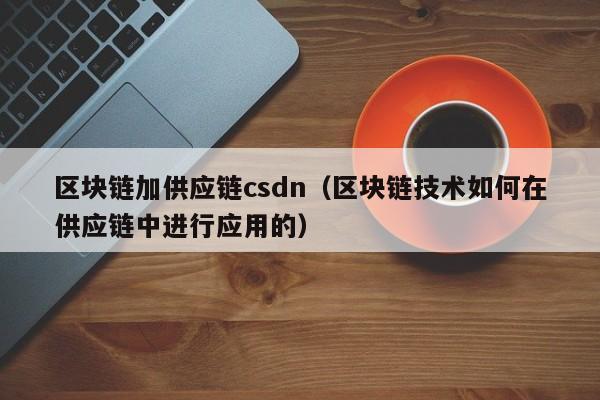 区块链加供应链csdn（区块链技术如何在供应链中进行应用的）