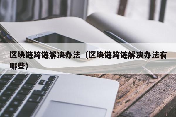 区块链跨链解决办法（区块链跨链解决办法有哪些）