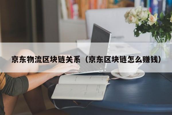 京东物流区块链关系（京东区块链怎么赚钱）