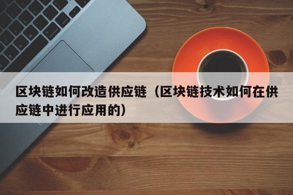 区块链如何改造供应链（区块链技术如何在供应链中进行应用的）