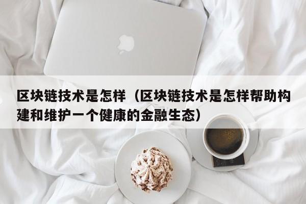 区块链技术是怎样（区块链技术是怎样帮助构建和维护一个健康的金融生态）