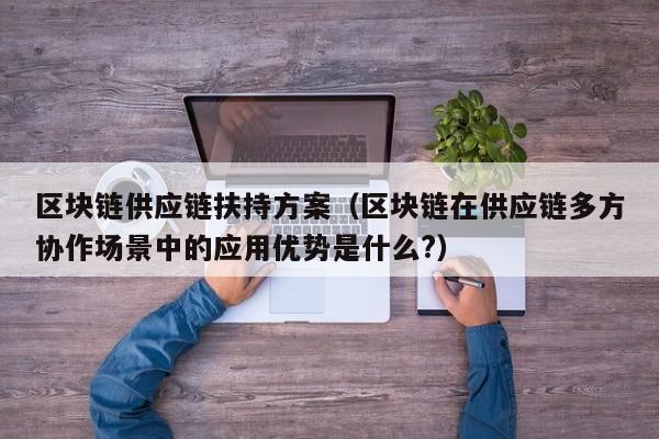 区块链供应链扶持方案（区块链在供应链多方协作场景中的应用优势是什么?）