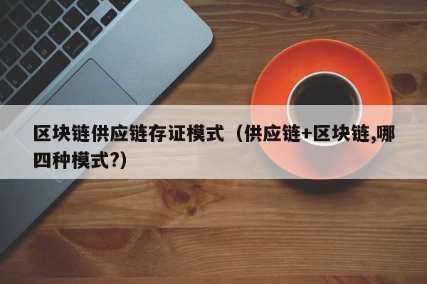 区块链供应链存证模式（供应链+区块链,哪四种模式?）