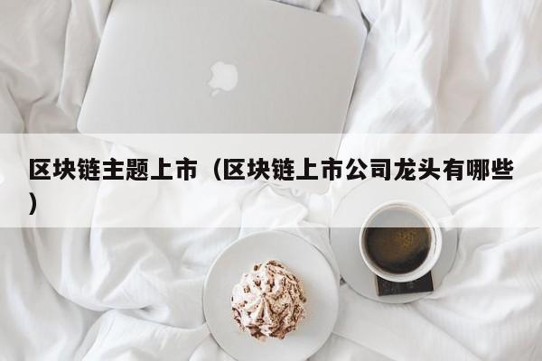 区块链主题上市（区块链上市公司龙头有哪些）