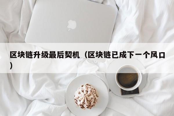 区块链升级最后契机（区块链已成下一个风口）