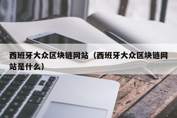 西班牙大众区块链网站（西班牙大众区块链网站是什么）