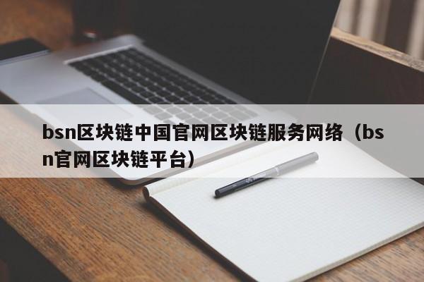 bsn区块链中国官网区块链服务网络（bsn官网区块链平台）