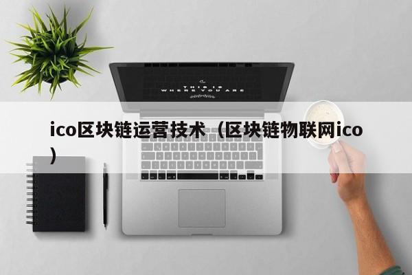 ico区块链运营技术（区块链物联网ico）