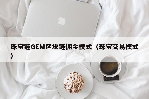 珠宝链GEM区块链佣金模式（珠宝交易模式）