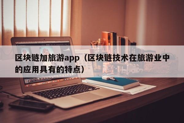区块链加旅游app（区块链技术在旅游业中的应用具有的特点）