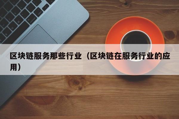 区块链服务那些行业（区块链在服务行业的应用）