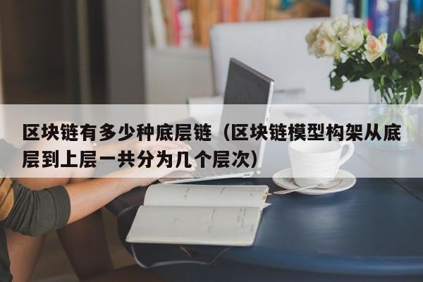 区块链有多少种底层链（区块链模型构架从底层到上层一共分为几个层次）