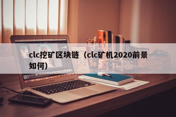 clc挖矿区块链（clc矿机2020前景如何）