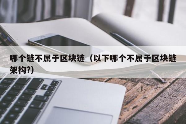哪个链不属于区块链（以下哪个不属于区块链架构?）